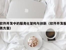 软件开发中的服务化架构与创新（软件开发服务方案）