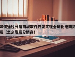 如何通过分销商城软件开发实现全球化电商拓展（怎么发展分销商）