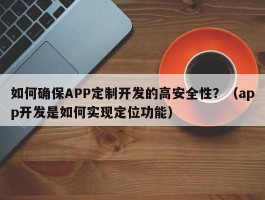 如何确保APP定制开发的高安全性？（app开发是如何实现定位功能）