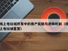 线上电玩城开发中的用户奖励与激励机制（线上电玩城直营）