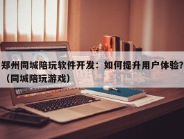 郑州同城陪玩软件开发：如何提升用户体验？（同城陪玩游戏）