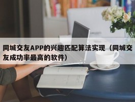 同城交友APP的兴趣匹配算法实现（同城交友成功率最高的软件）