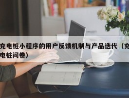 充电桩小程序的用户反馈机制与产品迭代（充电桩问卷）