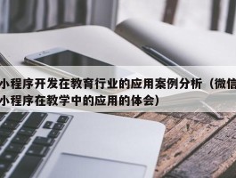 小程序开发在教育行业的应用案例分析（微信小程序在教学中的应用的体会）