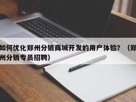 如何优化郑州分销商城开发的用户体验？（郑州分销专员招聘）