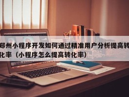 郑州小程序开发如何通过精准用户分析提高转化率（小程序怎么提高转化率）