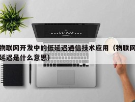 物联网开发中的低延迟通信技术应用（物联网延迟是什么意思）