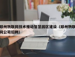 郑州物联网技术推动智慧园区建设（郑州物联网公司招聘）