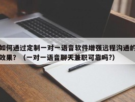 如何通过定制一对一语音软件增强远程沟通的效果？（一对一语音聊天兼职可靠吗?）