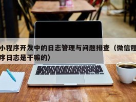 小程序开发中的日志管理与问题排查（微信程序日志是干嘛的）