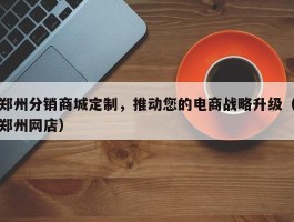 郑州分销商城定制，推动您的电商战略升级（郑州网店）