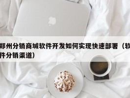 郑州分销商城软件开发如何实现快速部署（软件分销渠道）