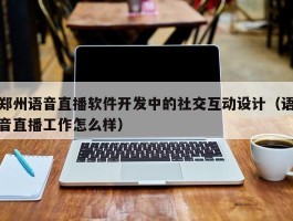 郑州语音直播软件开发中的社交互动设计（语音直播工作怎么样）