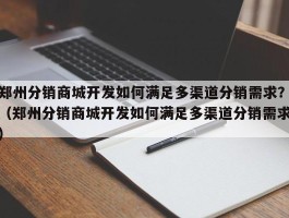 郑州分销商城开发如何满足多渠道分销需求？（郑州分销商城开发如何满足多渠道分销需求）