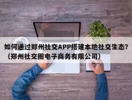 如何通过郑州社交APP搭建本地社交生态？（郑州社交圈电子商务有限公司）