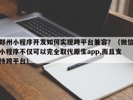 郑州小程序开发如何实现跨平台兼容？（微信小程序不仅可以完全取代原生app,而且支持跨平台）