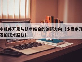 小程序开发与技术结合的创新方向（小程序开发的技术路线）