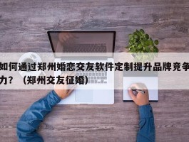 如何通过郑州婚恋交友软件定制提升品牌竞争力？（郑州交友征婚）