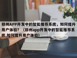 郑州APP开发中的智能推荐系统，如何提升用户体验？（郑州app开发中的智能推荐系统,如何提升用户体验）