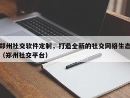 郑州社交软件定制，打造全新的社交网络生态（郑州社交平台）