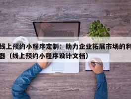 线上预约小程序定制：助力企业拓展市场的利器（线上预约小程序设计文档）