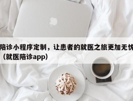 陪诊小程序定制，让患者的就医之旅更加无忧（就医陪诊app）