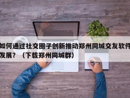 如何通过社交圈子创新推动郑州同城交友软件发展？（下载郑州同城群）