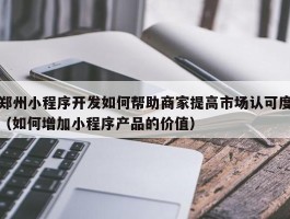 郑州小程序开发如何帮助商家提高市场认可度（如何增加小程序产品的价值）