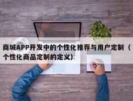 商城APP开发中的个性化推荐与用户定制（个性化商品定制的定义）