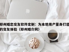 郑州婚恋交友软件定制：为本地用户量身打造的交友体验（郑州婚介网）