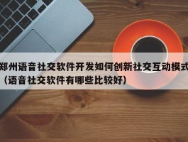 郑州语音社交软件开发如何创新社交互动模式（语音社交软件有哪些比较好）