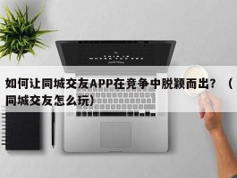 如何让同城交友APP在竞争中脱颖而出？（同城交友怎么玩）