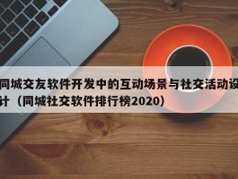 同城交友软件开发中的互动场景与社交活动设计（同城社交软件排行榜2020）