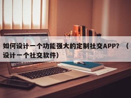 如何设计一个功能强大的定制社交APP？（设计一个社交软件）