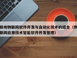 郑州物联网软件开发与自动化技术的结合（物联网应用技术智能软件开发管理）