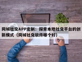 同城社交APP定制：探索本地社交平台的创新模式（同城社交软件哪个好）