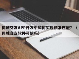 同城交友APP开发中如何实现精准匹配？（同城交友软件可信吗）