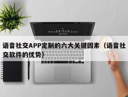 语音社交APP定制的六大关键因素（语音社交软件的优势）