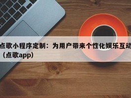 点歌小程序定制：为用户带来个性化娱乐互动（点歌app）