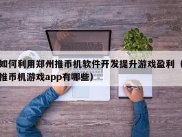 如何利用郑州推币机软件开发提升游戏盈利（推币机游戏app有哪些）