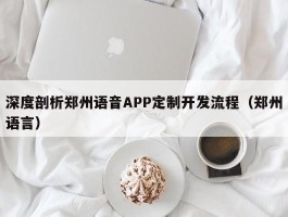 深度剖析郑州语音APP定制开发流程（郑州语言）