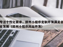 专注个性化需求，郑州小程序定制开发满足企业发展（郑州小程序网站开发）