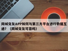 同城交友APP如何与第三方平台进行数据互通？（同城交友可靠吗）