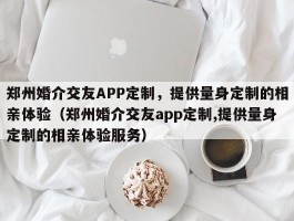 郑州婚介交友APP定制，提供量身定制的相亲体验（郑州婚介交友app定制,提供量身定制的相亲体验服务）