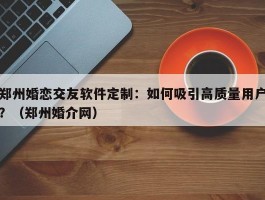 郑州婚恋交友软件定制：如何吸引高质量用户？（郑州婚介网）