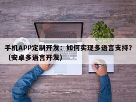 手机APP定制开发：如何实现多语言支持？（安卓多语言开发）