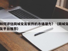 如何评估同城交友软件的市场潜力？（同城交友平台推荐）