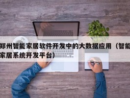 郑州智能家居软件开发中的大数据应用（智能家居系统开发平台）