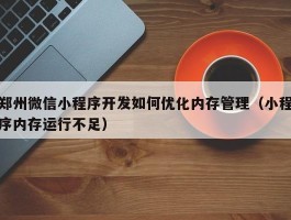 郑州微信小程序开发如何优化内存管理（小程序内存运行不足）