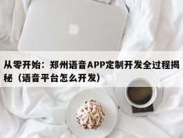 从零开始：郑州语音APP定制开发全过程揭秘（语音平台怎么开发）